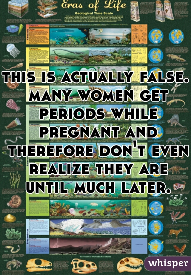 this is actually false. many women get periods while pregnant and therefore don't even realize they are until much later.