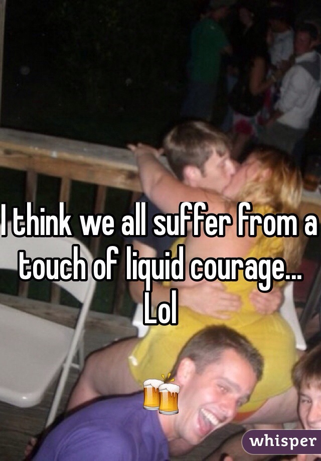 I think we all suffer from a touch of liquid courage... Lol

🍻