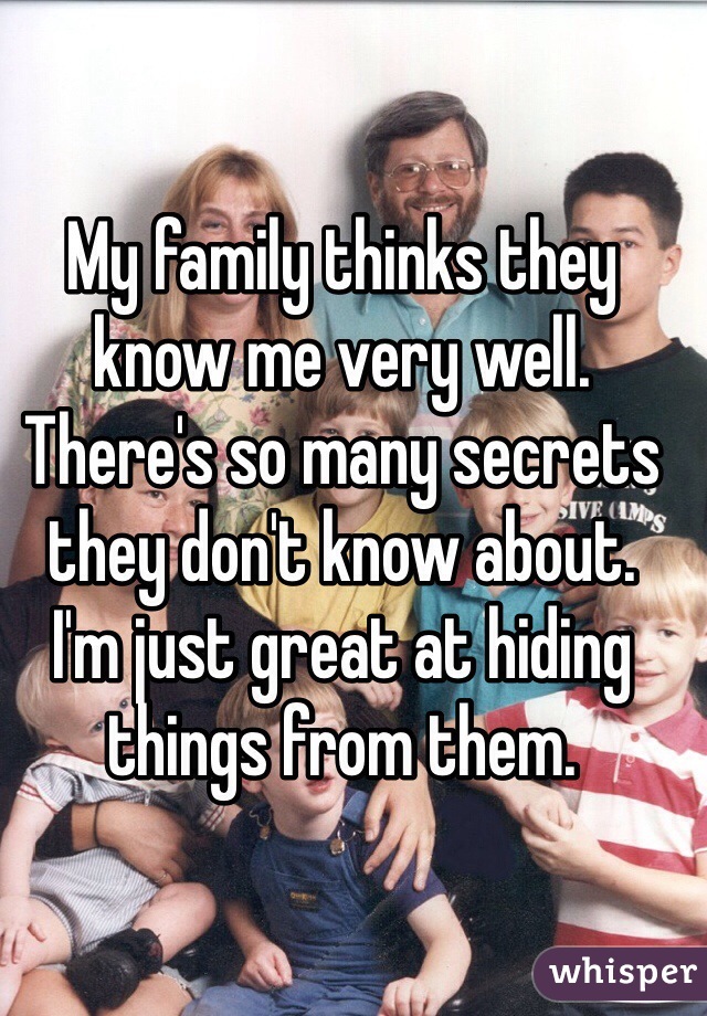 My family thinks they know me very well. There's so many secrets they don't know about.
I'm just great at hiding things from them. 