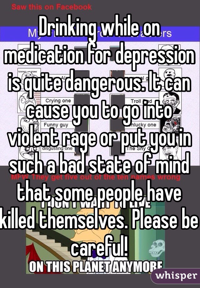 Drinking while on medication for depression is quite dangerous. It can cause you to go into violent rage or put you in such a bad state of mind that some people have killed themselves. Please be careful!