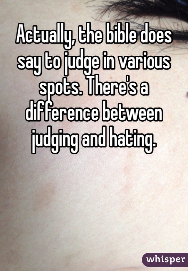 Actually, the bible does say to judge in various spots. There's a difference between judging and hating. 