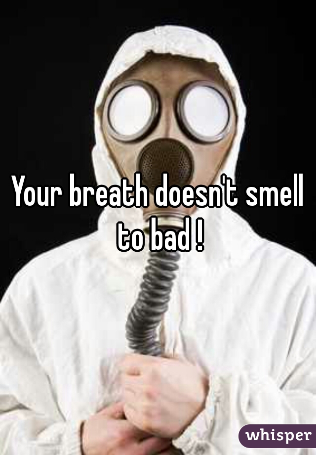 Your breath doesn't smell to bad !