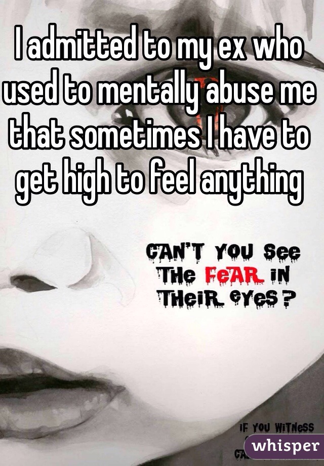 I admitted to my ex who used to mentally abuse me that sometimes I have to get high to feel anything 