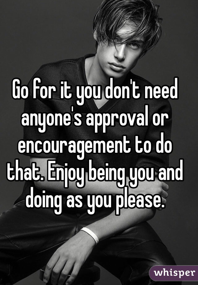 Go for it you don't need anyone's approval or encouragement to do that. Enjoy being you and doing as you please. 