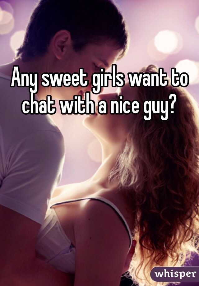 Any sweet girls want to chat with a nice guy?