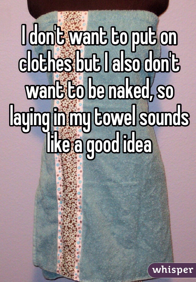 I don't want to put on clothes but I also don't want to be naked, so laying in my towel sounds like a good idea 