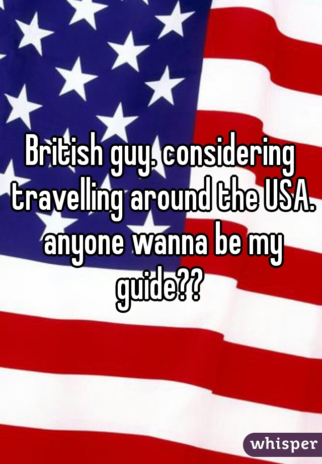 British guy. considering travelling around the USA. anyone wanna be my guide?? 
