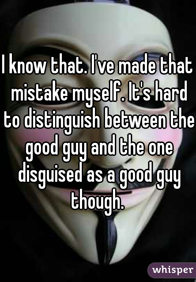 I know that. I've made that mistake myself. It's hard to distinguish between the good guy and the one disguised as a good guy though. 
