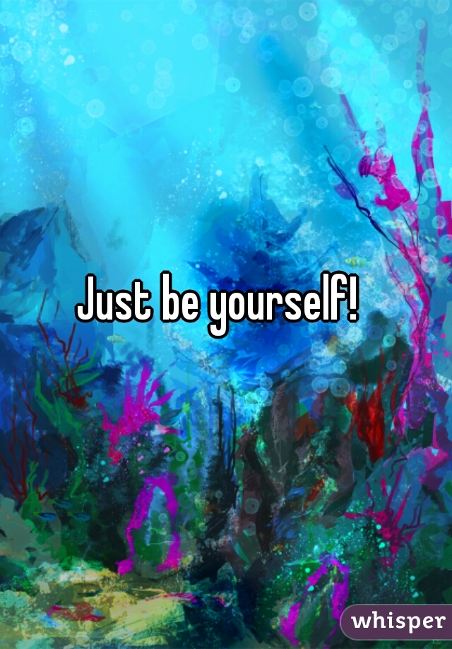 Just be yourself!