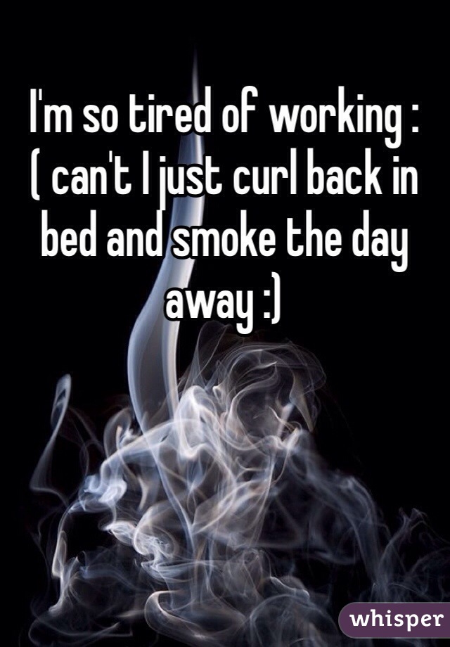 I'm so tired of working :( can't I just curl back in bed and smoke the day away :)
