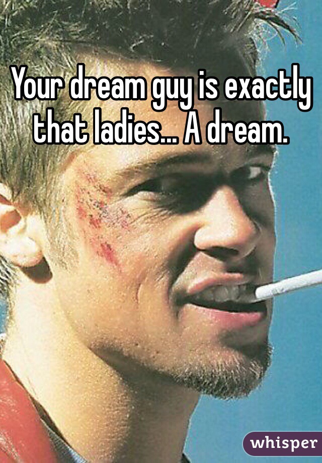 Your dream guy is exactly that ladies... A dream.