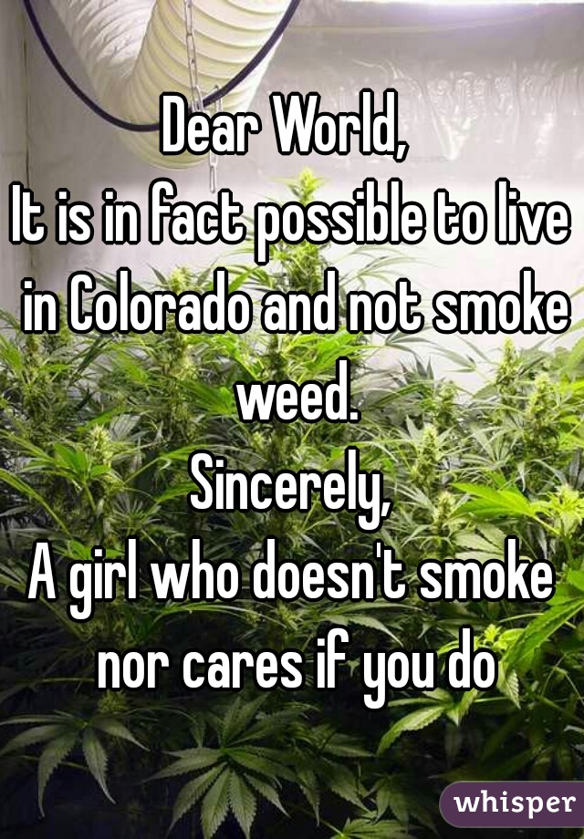 Dear World, 
It is in fact possible to live in Colorado and not smoke weed.
Sincerely,
A girl who doesn't smoke nor cares if you do