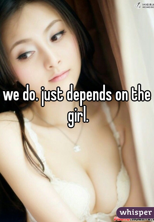 we do. just depends on the girl.