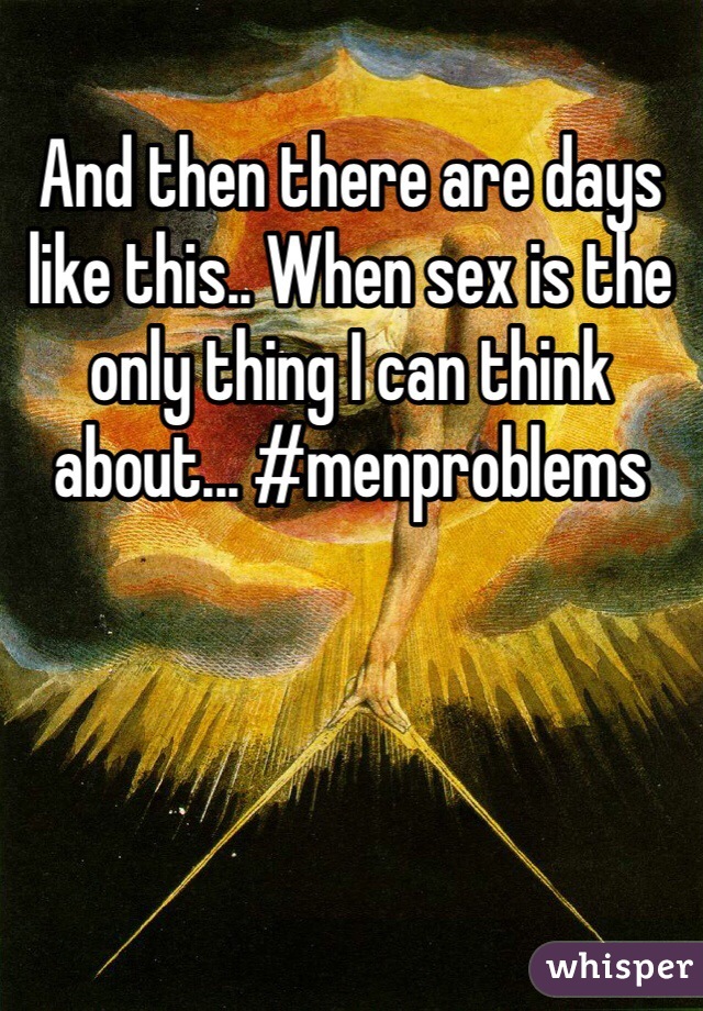 And then there are days like this.. When sex is the only thing I can think about... #menproblems