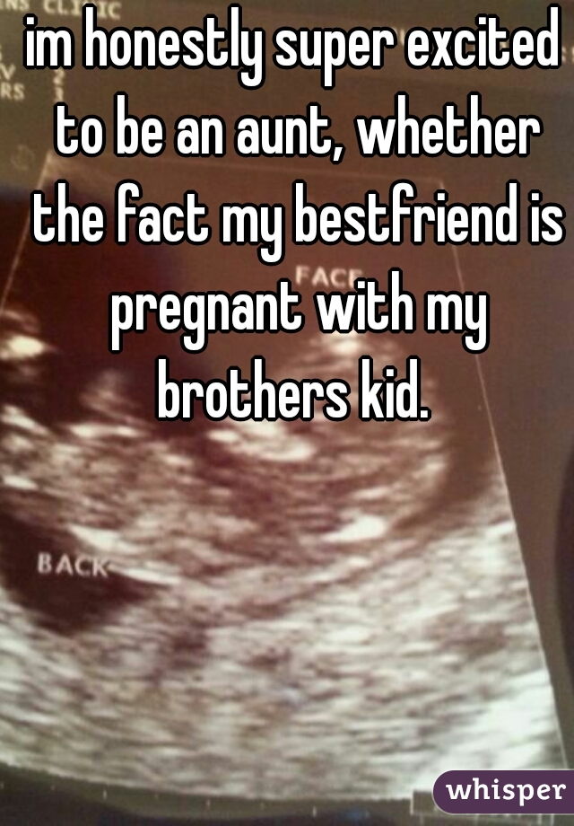 im honestly super excited to be an aunt, whether the fact my bestfriend is pregnant with my brothers kid. 