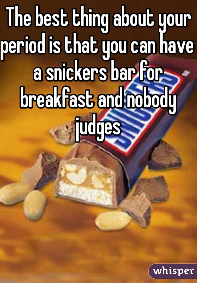 The best thing about your period is that you can have a snickers bar for breakfast and nobody judges