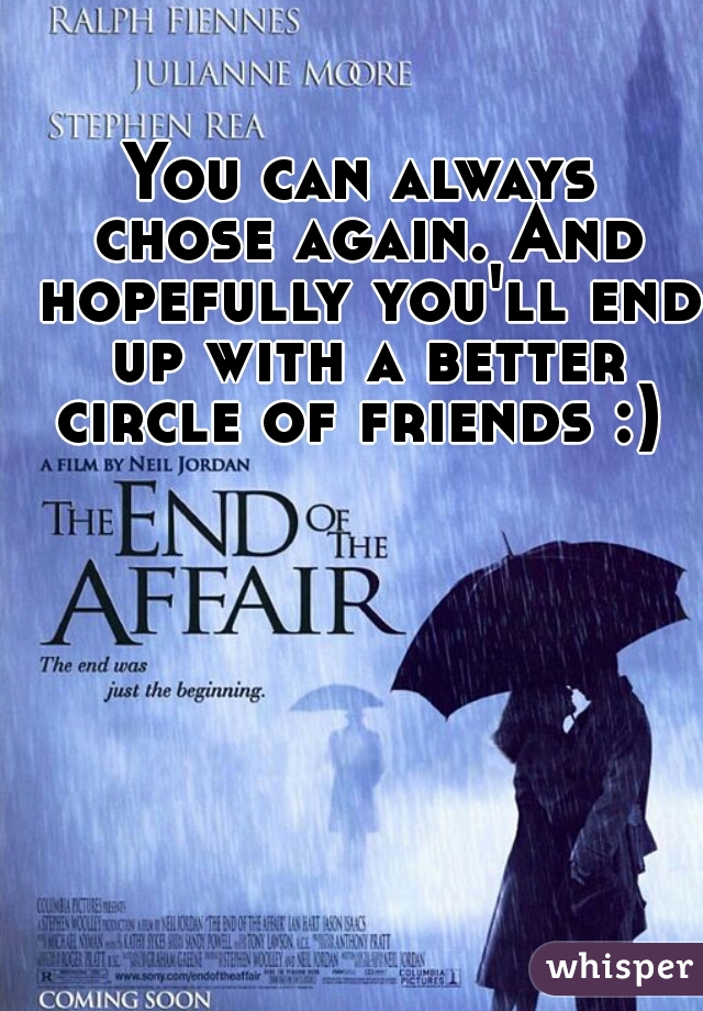 You can always chose again. And hopefully you'll end up with a better circle of friends :) 