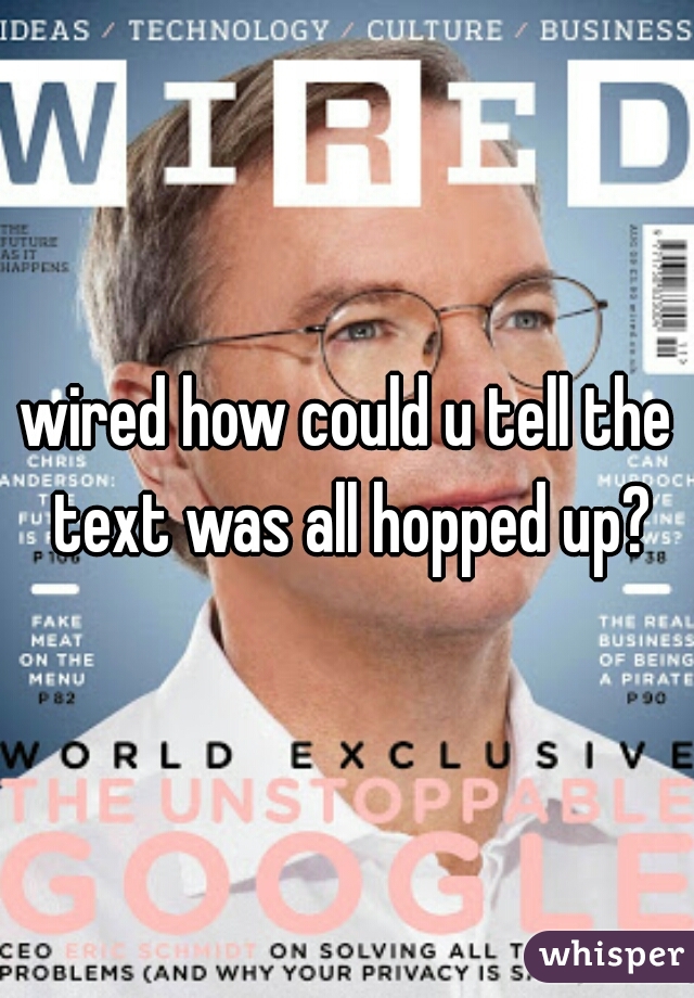 wired how could u tell the text was all hopped up?