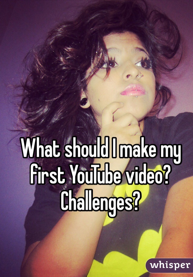 What should I make my first YouTube video? 
Challenges? 