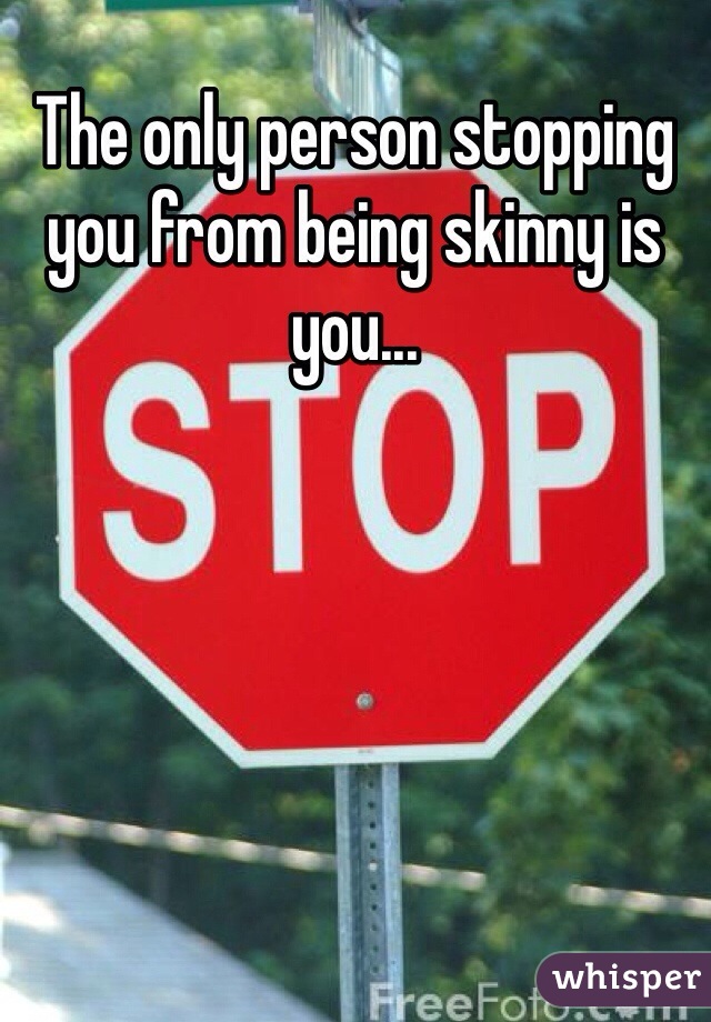 The only person stopping you from being skinny is you... 
