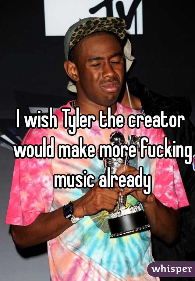 I wish Tyler the creator would make more fucking music already