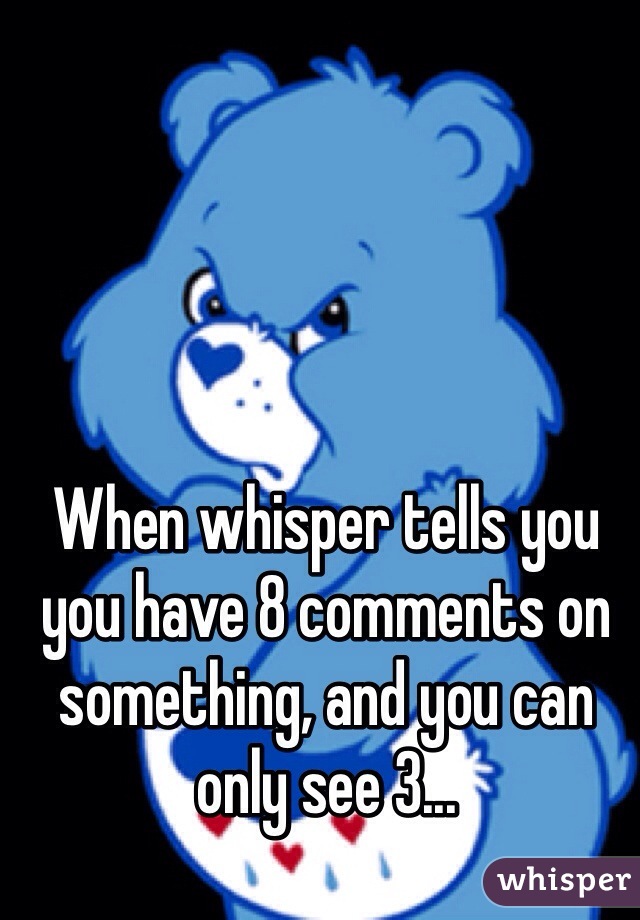 When whisper tells you you have 8 comments on something, and you can only see 3...