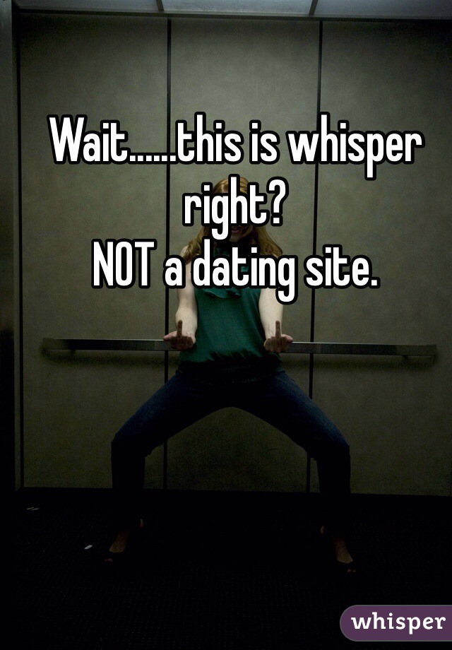 Wait......this is whisper right?
NOT a dating site.