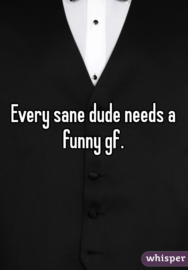Every sane dude needs a funny gf. 