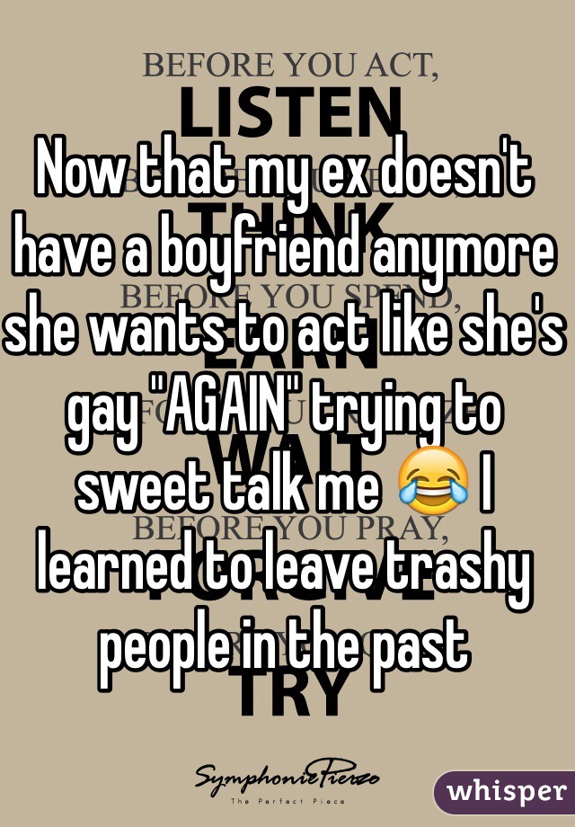 Now that my ex doesn't have a boyfriend anymore she wants to act like she's gay "AGAIN" trying to sweet talk me 😂 I learned to leave trashy people in the past 