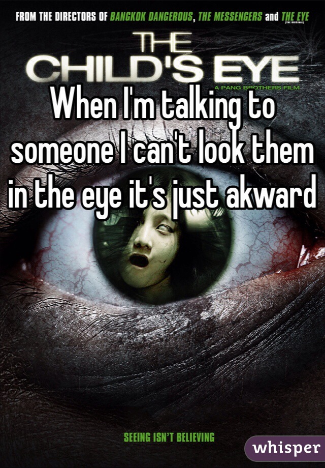 When I'm talking to someone I can't look them in the eye it's just akward