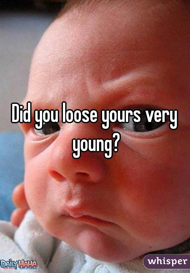 Did you loose yours very young?