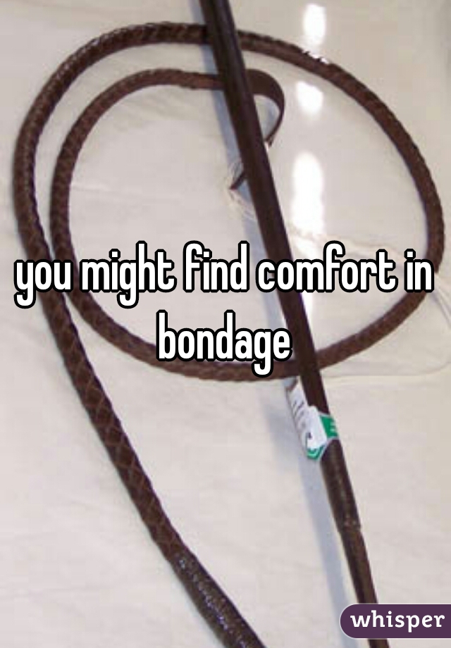 you might find comfort in bondage 