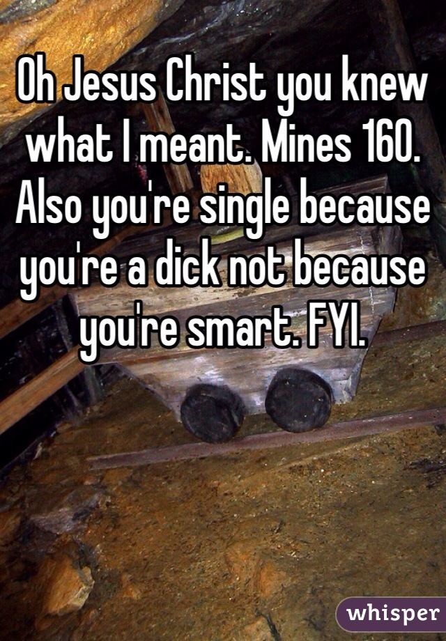Oh Jesus Christ you knew what I meant. Mines 160. Also you're single because you're a dick not because you're smart. FYI. 