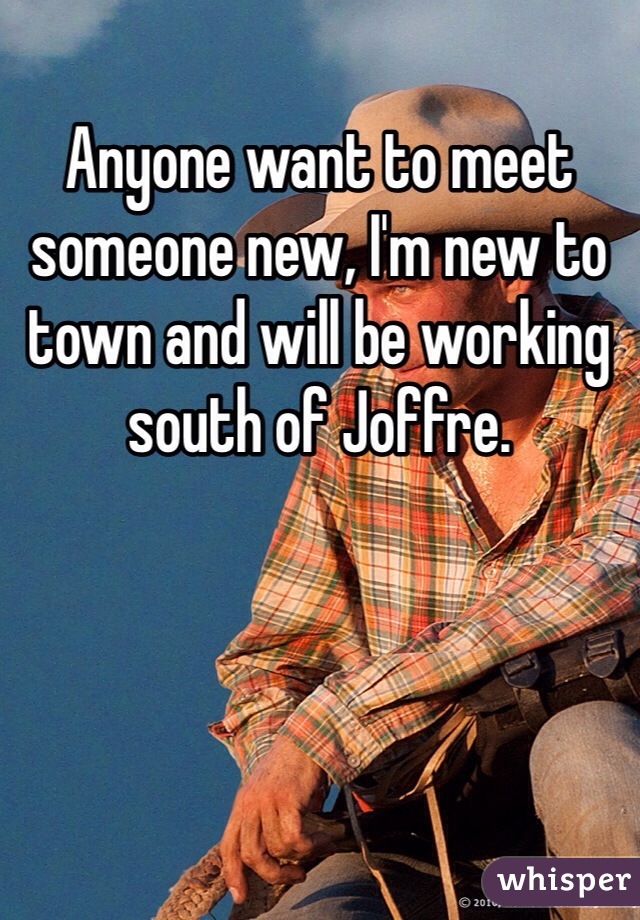 Anyone want to meet someone new, I'm new to town and will be working south of Joffre.