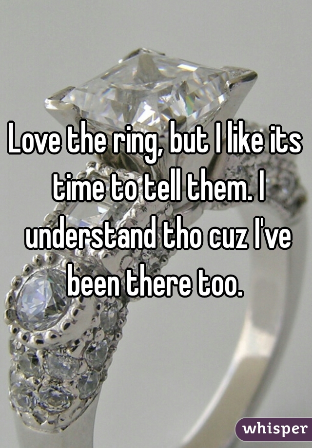 Love the ring, but I like its time to tell them. I understand tho cuz I've been there too. 