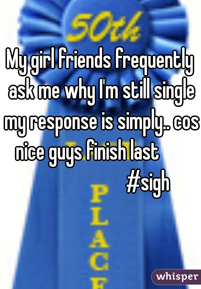 My girl friends frequently ask me why I'm still single my response is simply.. cos nice guys finish last       
                      #sigh 
  