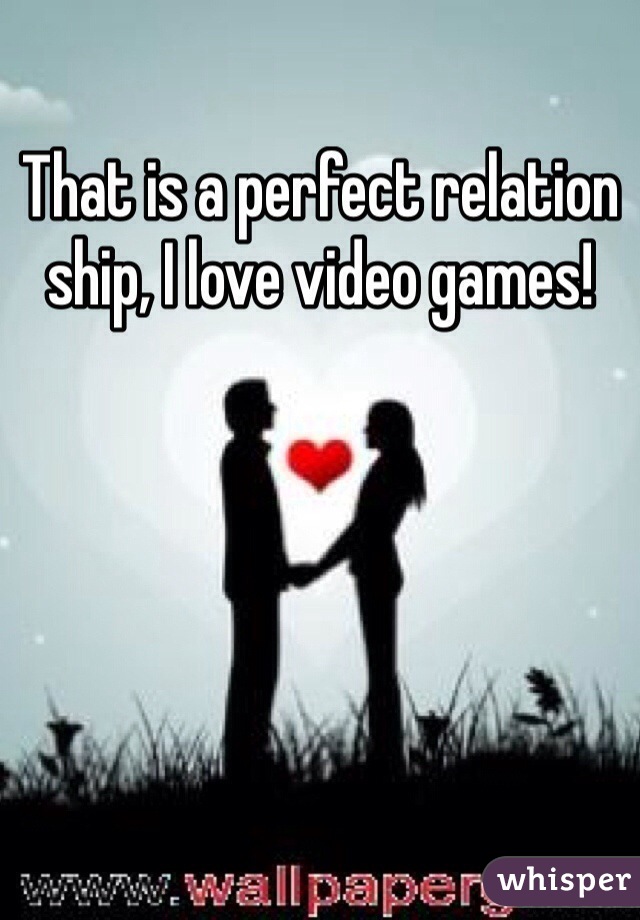 That is a perfect relation ship, I love video games!
