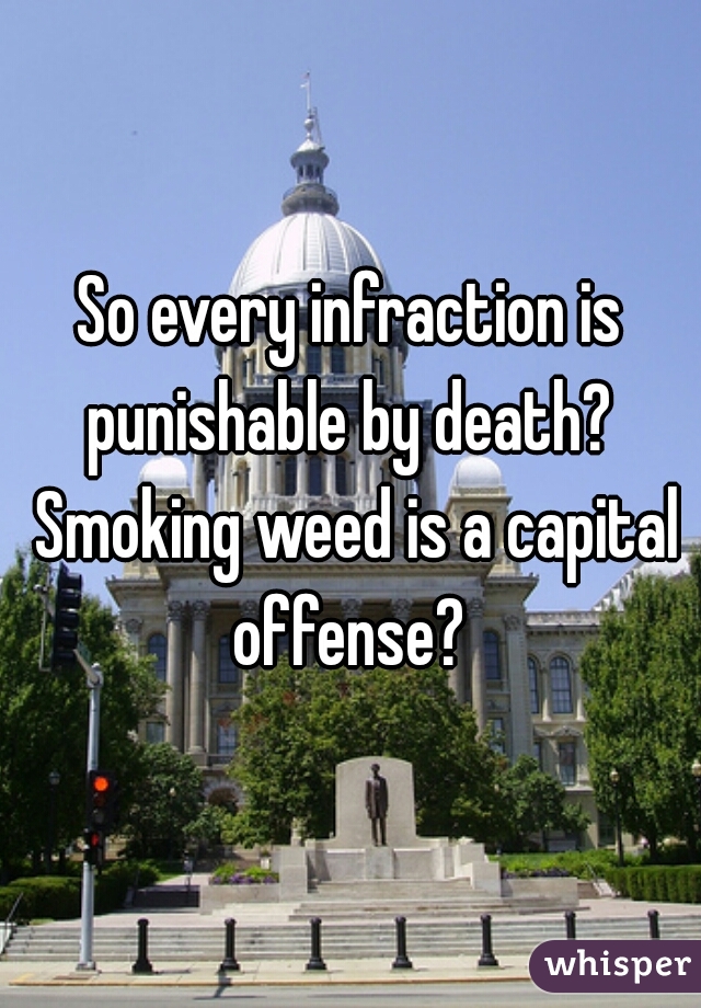 So every infraction is punishable by death?  Smoking weed is a capital offense? 