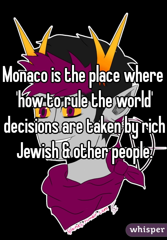 Monaco is the place where 'how to rule the world' decisions are taken by rich Jewish & other people.