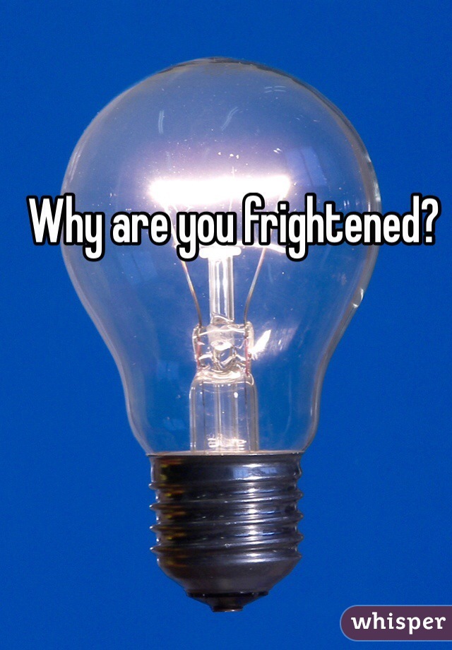 Why are you frightened? 