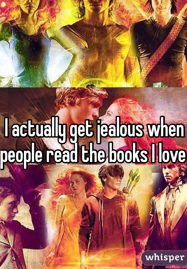I actually get jealous when people read the books I love 