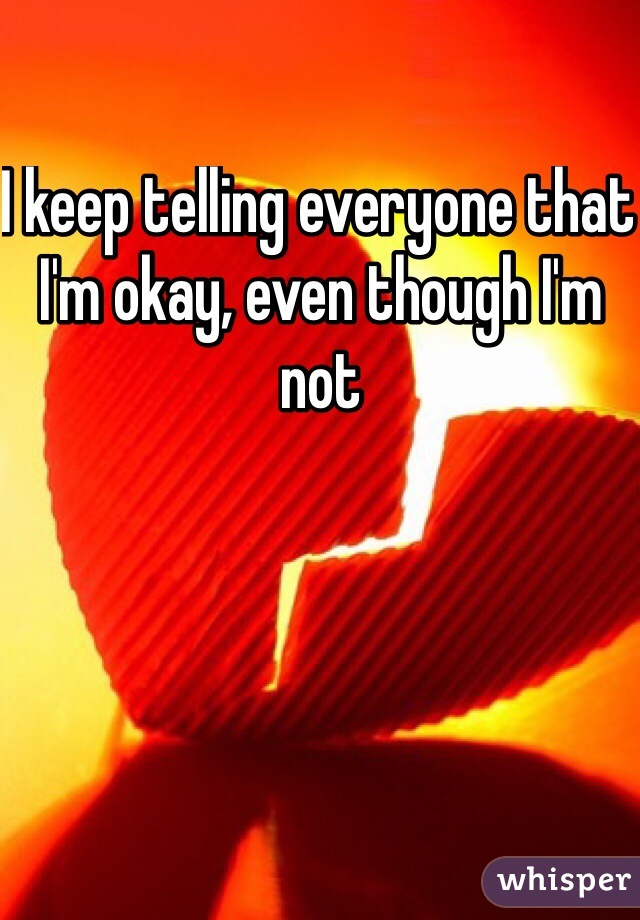I keep telling everyone that I'm okay, even though I'm not
