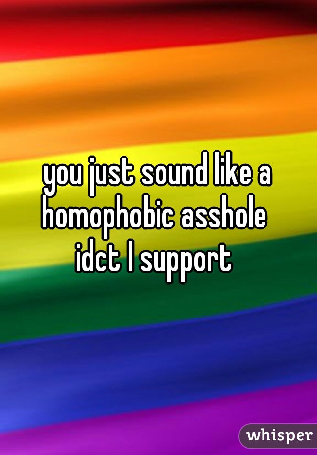you just sound like a homophobic asshole  
idct I support 