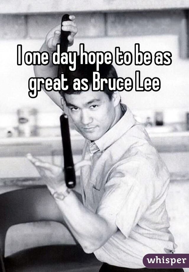 I one day hope to be as great as Bruce Lee
