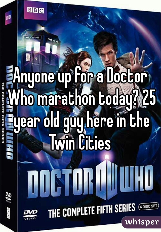 Anyone up for a Doctor Who marathon today? 25 year old guy here in the Twin Cities 