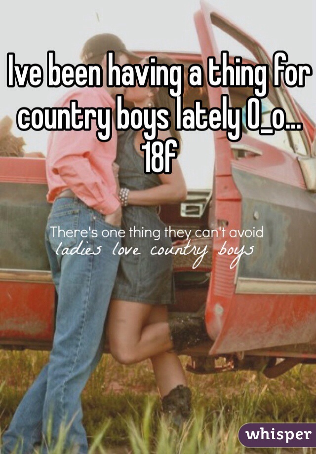 Ive been having a thing for country boys lately O_o... 18f
