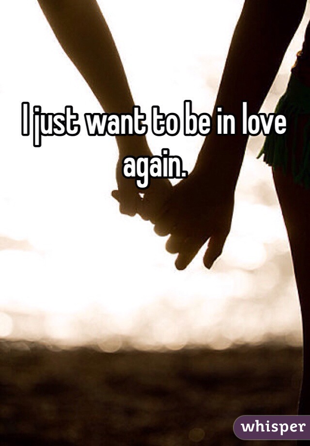 I just want to be in love again.
