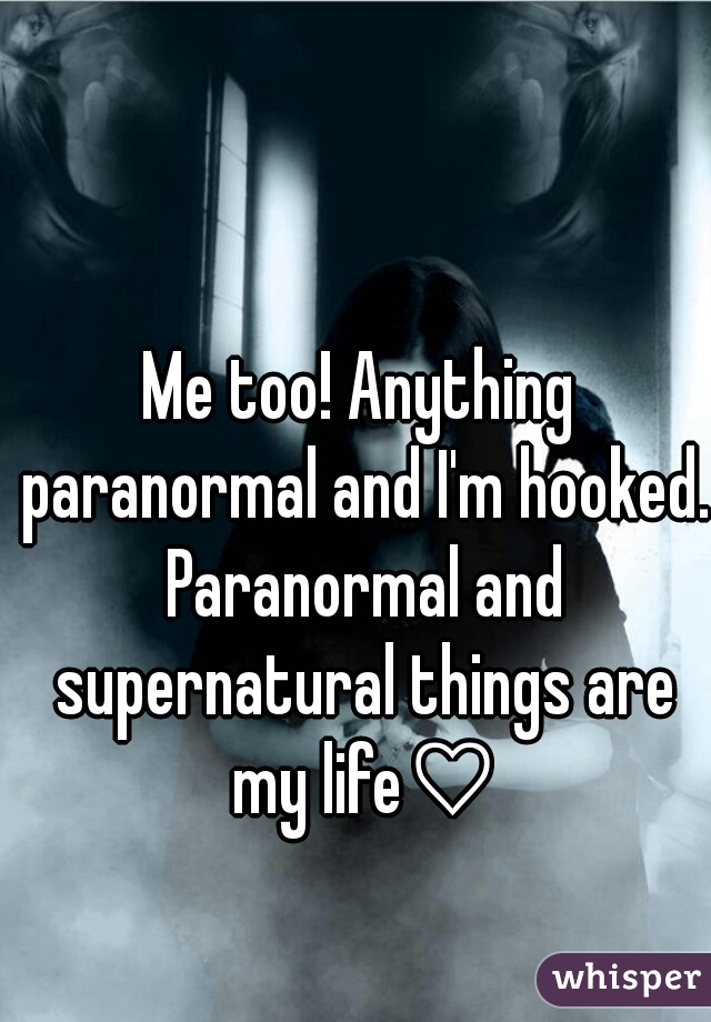 Me too! Anything paranormal and I'm hooked. Paranormal and supernatural things are my life♡
