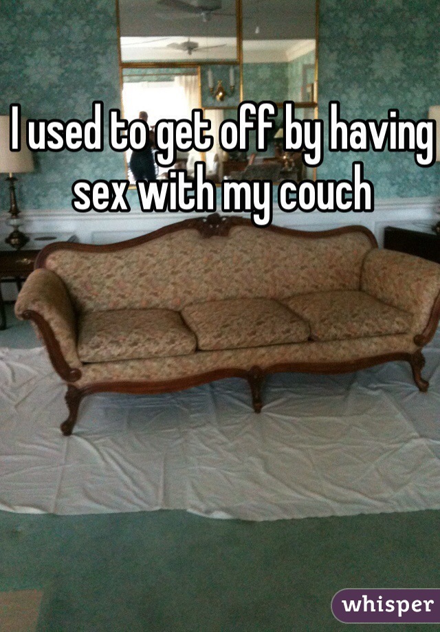 I used to get off by having sex with my couch