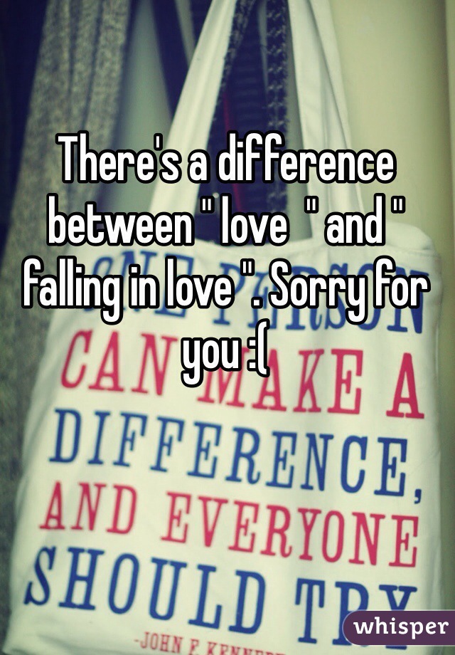 There's a difference between " love  " and " falling in love ". Sorry for you :(